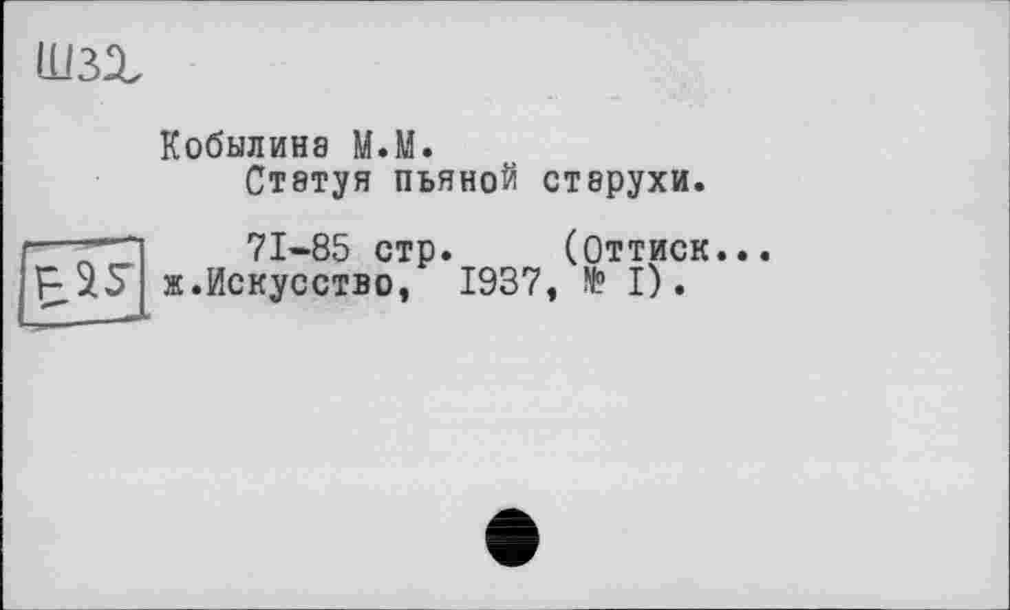 ﻿ÜJ3X
Кобылина М.М.
Статуя пьяной старухи.
—71-85 стр. РУ У ».Искусство,
(Оттиск 1937, № I).